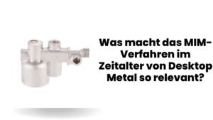 Was macht das MIM-Verfahren im Zeitalter von Desktop Metal so relevant?